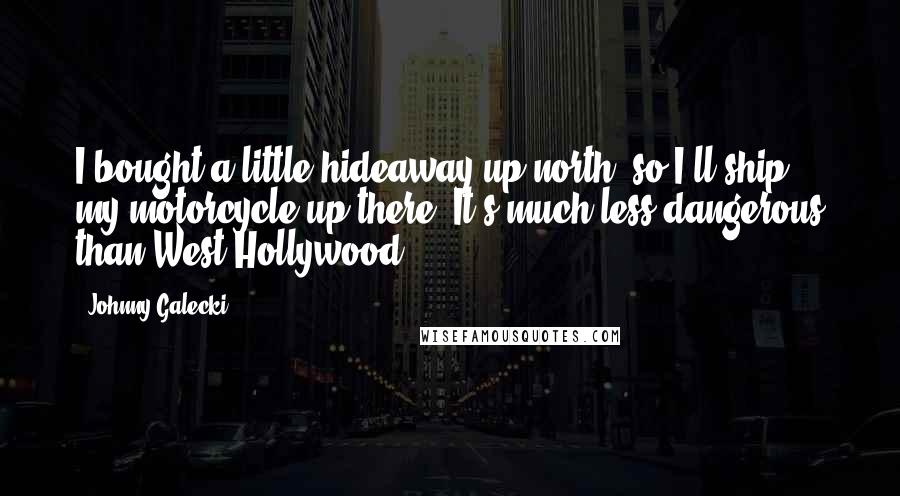 Johnny Galecki Quotes: I bought a little hideaway up north, so I'll ship my motorcycle up there. It's much less dangerous than West Hollywood.