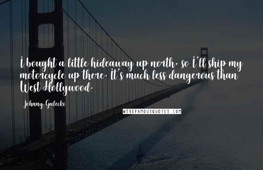 Johnny Galecki Quotes: I bought a little hideaway up north, so I'll ship my motorcycle up there. It's much less dangerous than West Hollywood.