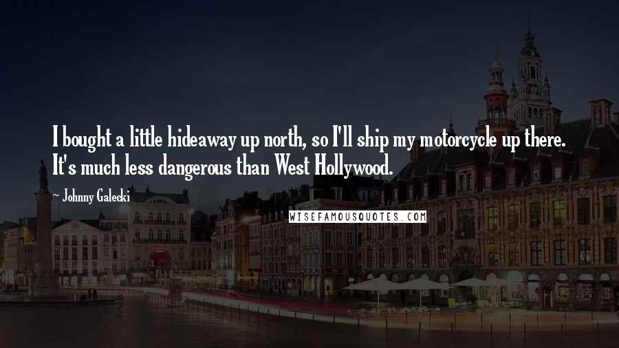 Johnny Galecki Quotes: I bought a little hideaway up north, so I'll ship my motorcycle up there. It's much less dangerous than West Hollywood.