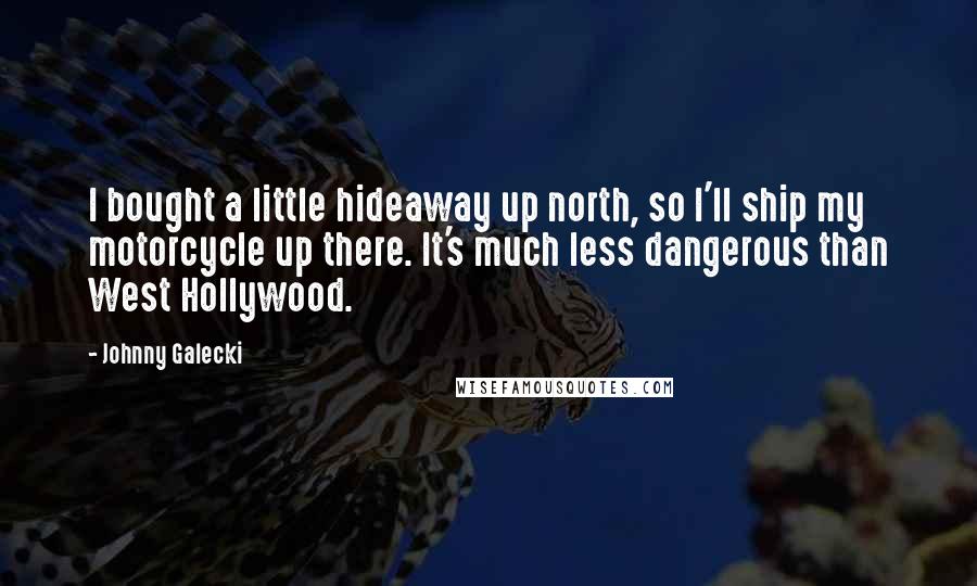 Johnny Galecki Quotes: I bought a little hideaway up north, so I'll ship my motorcycle up there. It's much less dangerous than West Hollywood.