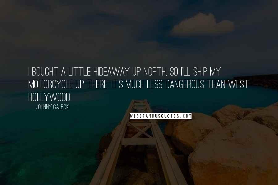 Johnny Galecki Quotes: I bought a little hideaway up north, so I'll ship my motorcycle up there. It's much less dangerous than West Hollywood.