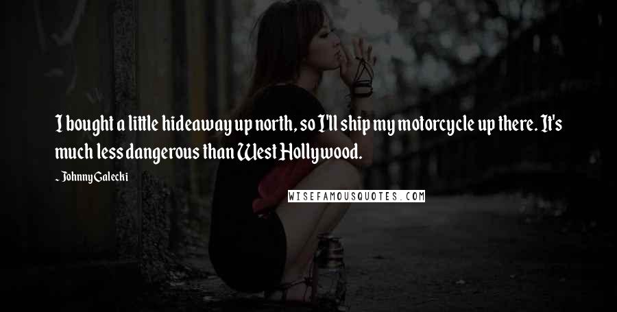 Johnny Galecki Quotes: I bought a little hideaway up north, so I'll ship my motorcycle up there. It's much less dangerous than West Hollywood.