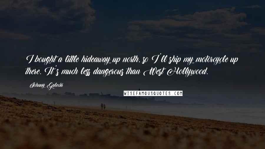 Johnny Galecki Quotes: I bought a little hideaway up north, so I'll ship my motorcycle up there. It's much less dangerous than West Hollywood.
