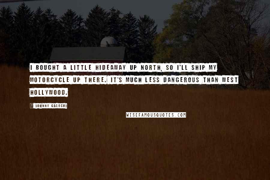 Johnny Galecki Quotes: I bought a little hideaway up north, so I'll ship my motorcycle up there. It's much less dangerous than West Hollywood.