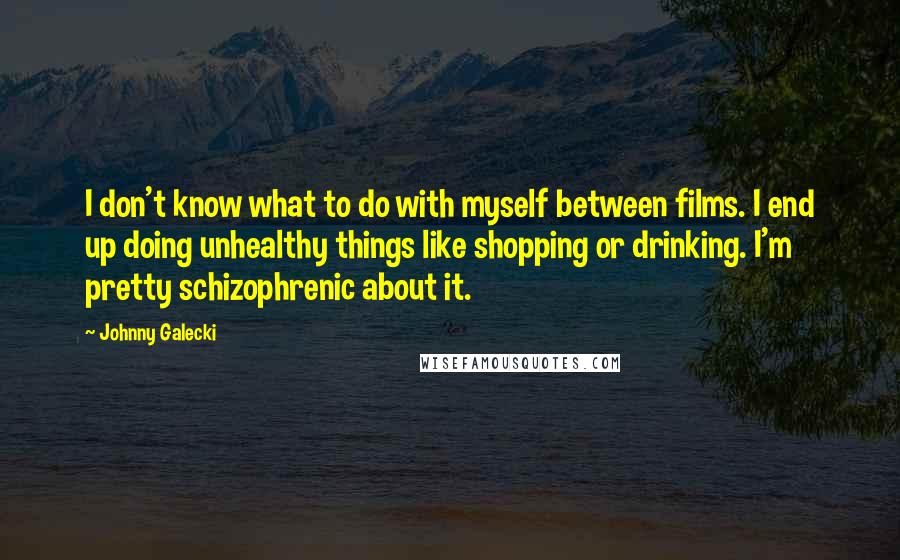 Johnny Galecki Quotes: I don't know what to do with myself between films. I end up doing unhealthy things like shopping or drinking. I'm pretty schizophrenic about it.