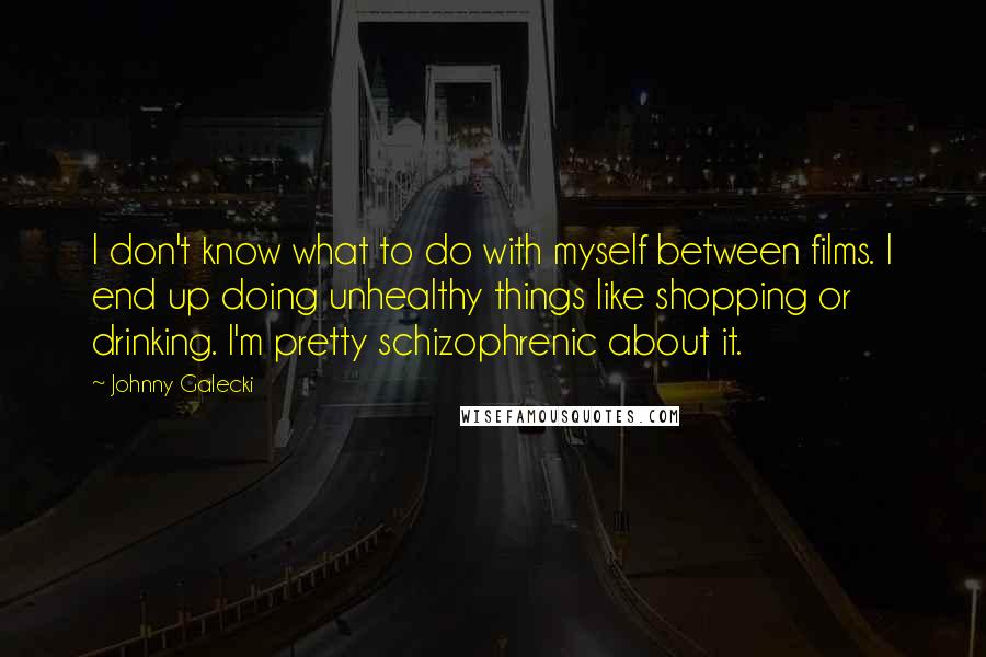 Johnny Galecki Quotes: I don't know what to do with myself between films. I end up doing unhealthy things like shopping or drinking. I'm pretty schizophrenic about it.