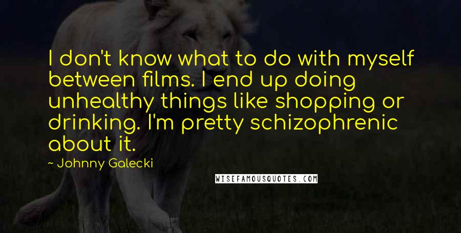 Johnny Galecki Quotes: I don't know what to do with myself between films. I end up doing unhealthy things like shopping or drinking. I'm pretty schizophrenic about it.