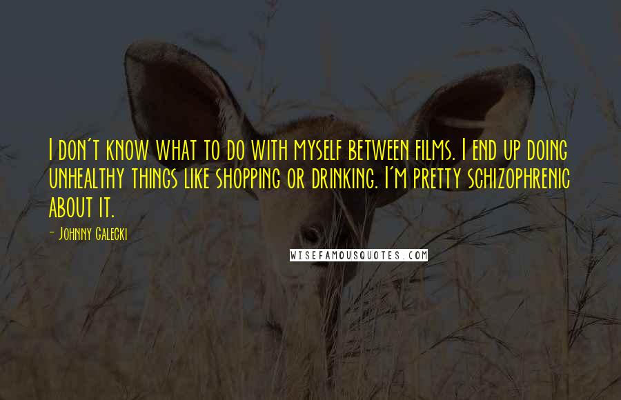 Johnny Galecki Quotes: I don't know what to do with myself between films. I end up doing unhealthy things like shopping or drinking. I'm pretty schizophrenic about it.