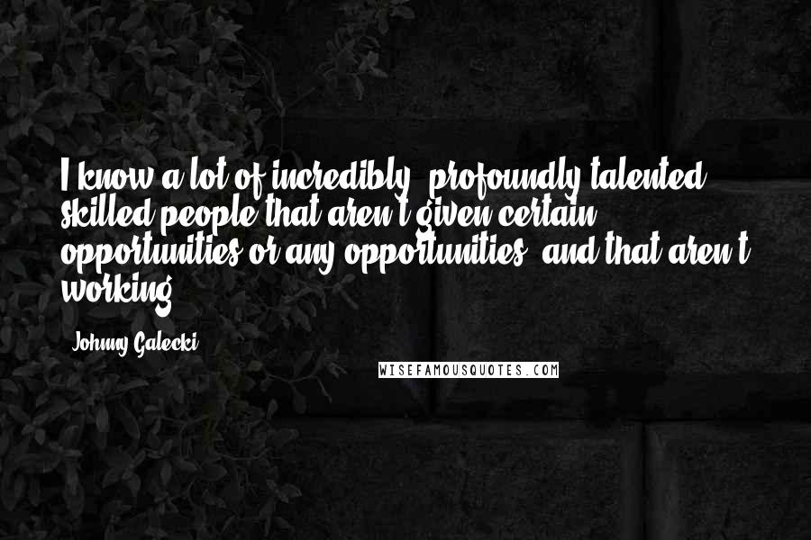 Johnny Galecki Quotes: I know a lot of incredibly, profoundly talented, skilled people that aren't given certain opportunities or any opportunities, and that aren't working.