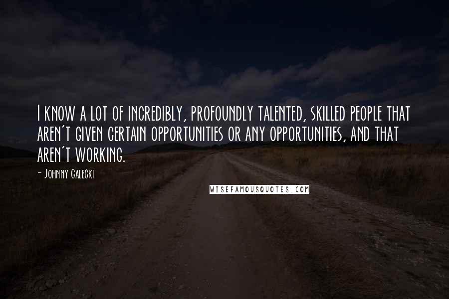 Johnny Galecki Quotes: I know a lot of incredibly, profoundly talented, skilled people that aren't given certain opportunities or any opportunities, and that aren't working.