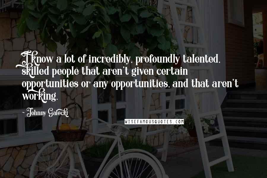 Johnny Galecki Quotes: I know a lot of incredibly, profoundly talented, skilled people that aren't given certain opportunities or any opportunities, and that aren't working.