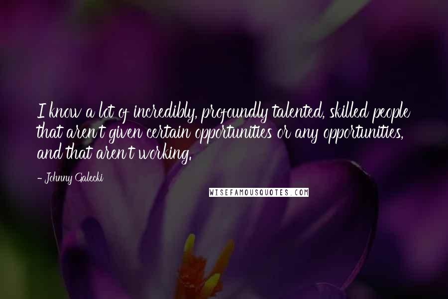 Johnny Galecki Quotes: I know a lot of incredibly, profoundly talented, skilled people that aren't given certain opportunities or any opportunities, and that aren't working.