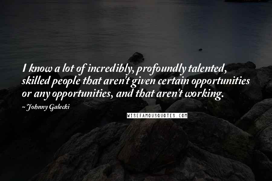 Johnny Galecki Quotes: I know a lot of incredibly, profoundly talented, skilled people that aren't given certain opportunities or any opportunities, and that aren't working.