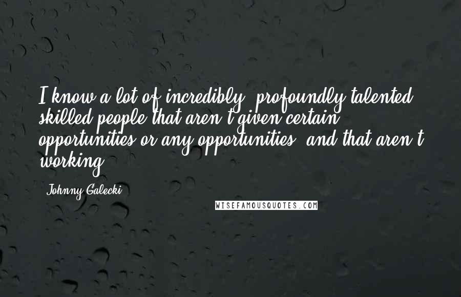 Johnny Galecki Quotes: I know a lot of incredibly, profoundly talented, skilled people that aren't given certain opportunities or any opportunities, and that aren't working.