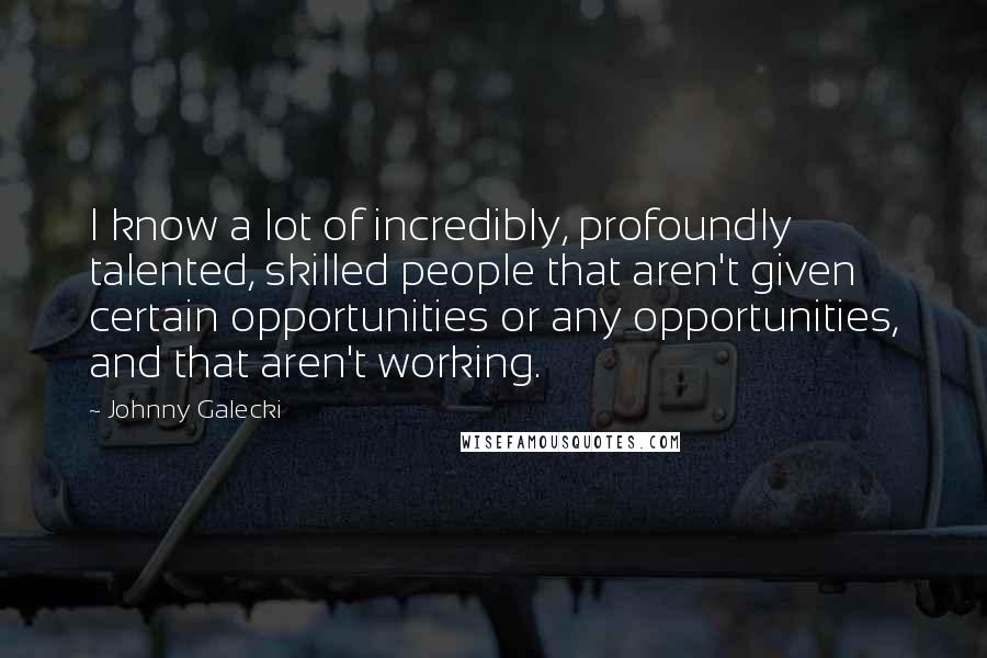 Johnny Galecki Quotes: I know a lot of incredibly, profoundly talented, skilled people that aren't given certain opportunities or any opportunities, and that aren't working.