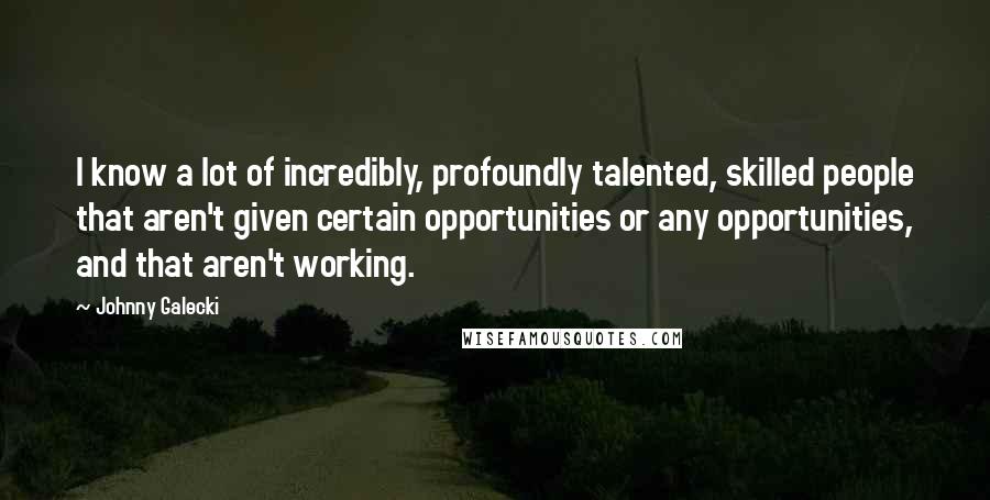 Johnny Galecki Quotes: I know a lot of incredibly, profoundly talented, skilled people that aren't given certain opportunities or any opportunities, and that aren't working.