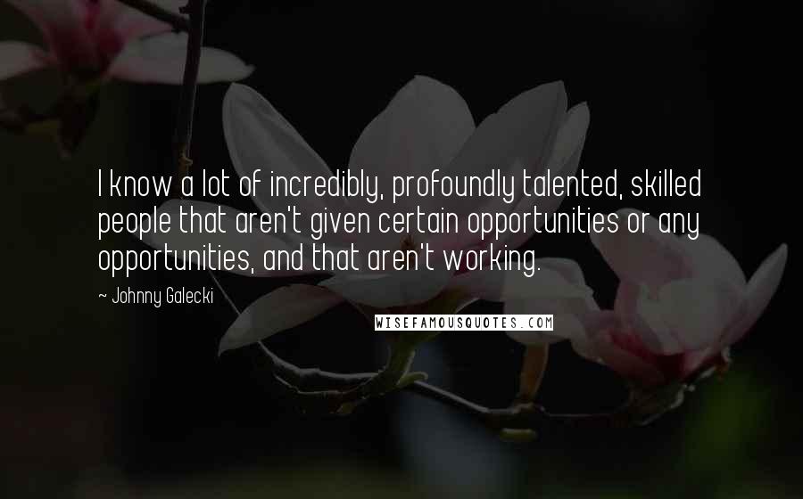 Johnny Galecki Quotes: I know a lot of incredibly, profoundly talented, skilled people that aren't given certain opportunities or any opportunities, and that aren't working.