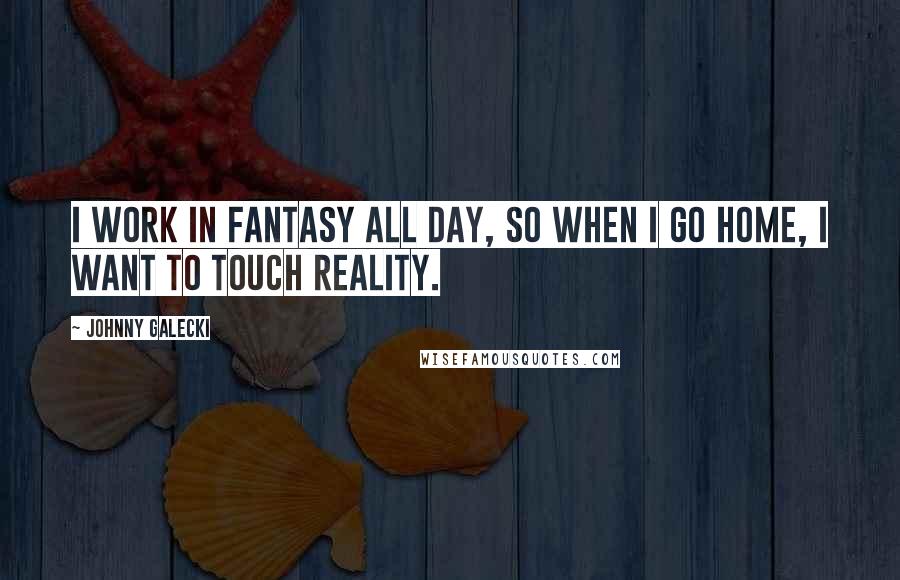 Johnny Galecki Quotes: I work in fantasy all day, so when I go home, I want to touch reality.