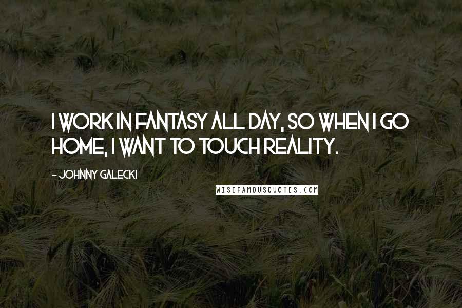 Johnny Galecki Quotes: I work in fantasy all day, so when I go home, I want to touch reality.