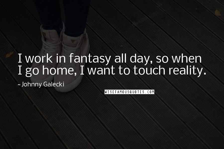 Johnny Galecki Quotes: I work in fantasy all day, so when I go home, I want to touch reality.