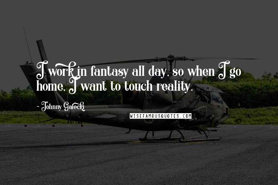 Johnny Galecki Quotes: I work in fantasy all day, so when I go home, I want to touch reality.