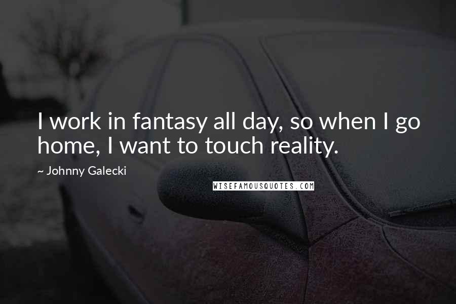 Johnny Galecki Quotes: I work in fantasy all day, so when I go home, I want to touch reality.