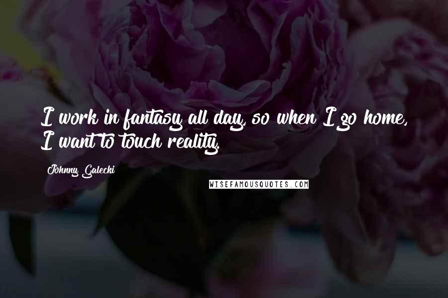 Johnny Galecki Quotes: I work in fantasy all day, so when I go home, I want to touch reality.