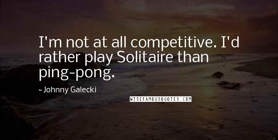 Johnny Galecki Quotes: I'm not at all competitive. I'd rather play Solitaire than ping-pong.