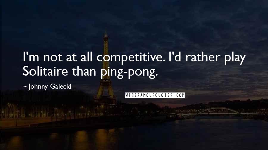 Johnny Galecki Quotes: I'm not at all competitive. I'd rather play Solitaire than ping-pong.