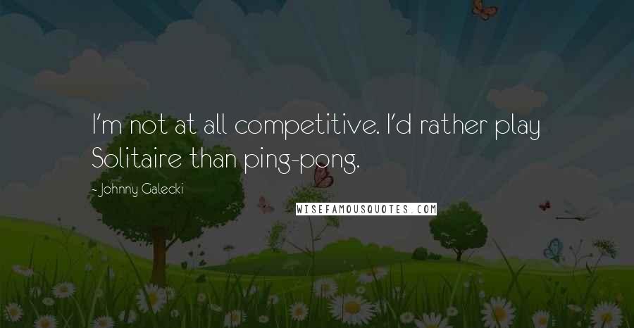 Johnny Galecki Quotes: I'm not at all competitive. I'd rather play Solitaire than ping-pong.