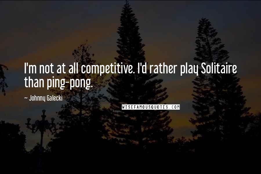 Johnny Galecki Quotes: I'm not at all competitive. I'd rather play Solitaire than ping-pong.