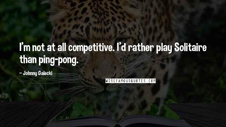 Johnny Galecki Quotes: I'm not at all competitive. I'd rather play Solitaire than ping-pong.