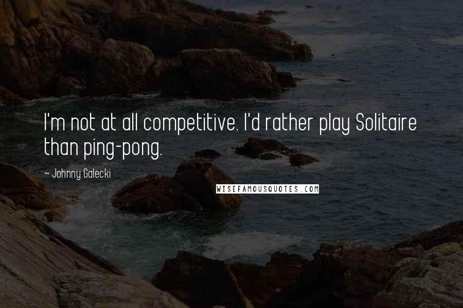 Johnny Galecki Quotes: I'm not at all competitive. I'd rather play Solitaire than ping-pong.