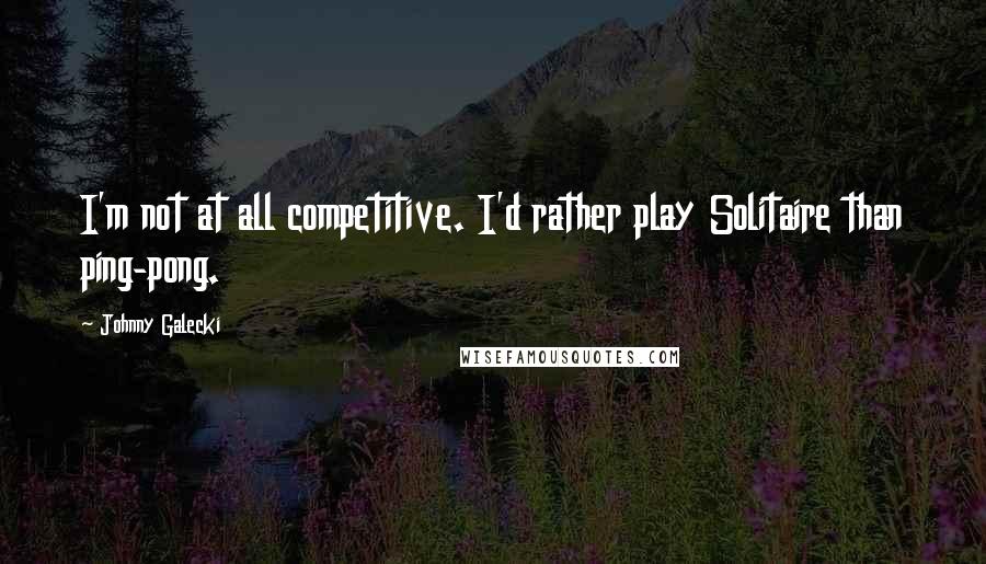 Johnny Galecki Quotes: I'm not at all competitive. I'd rather play Solitaire than ping-pong.