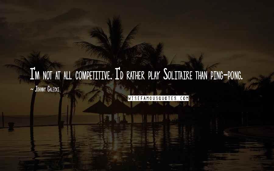 Johnny Galecki Quotes: I'm not at all competitive. I'd rather play Solitaire than ping-pong.
