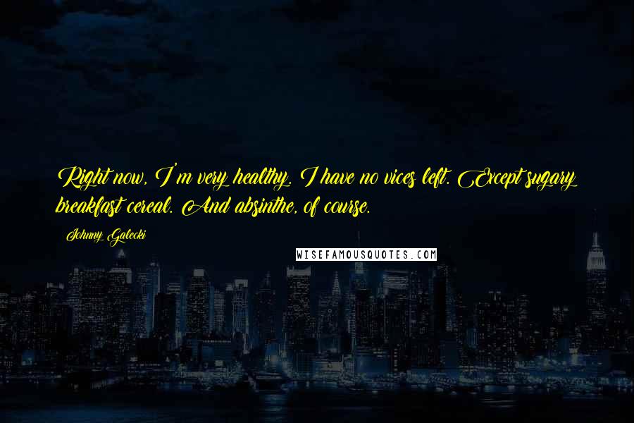Johnny Galecki Quotes: Right now, I'm very healthy. I have no vices left. Except sugary breakfast cereal. And absinthe, of course.