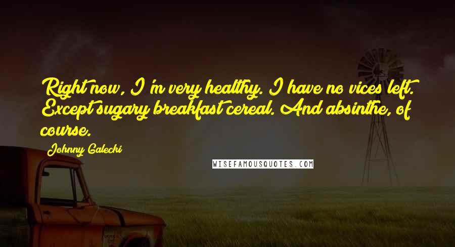 Johnny Galecki Quotes: Right now, I'm very healthy. I have no vices left. Except sugary breakfast cereal. And absinthe, of course.