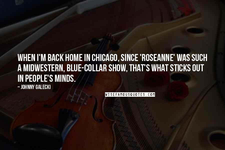 Johnny Galecki Quotes: When I'm back home in Chicago, since 'Roseanne' was such a Midwestern, blue-collar show, that's what sticks out in people's minds.