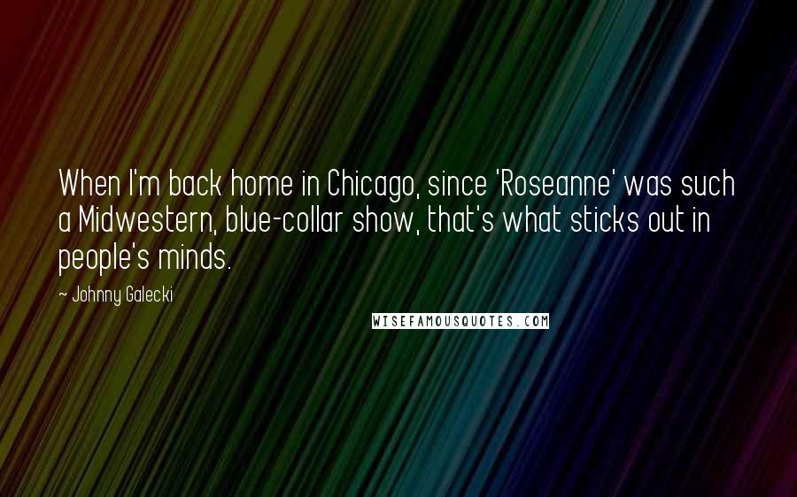 Johnny Galecki Quotes: When I'm back home in Chicago, since 'Roseanne' was such a Midwestern, blue-collar show, that's what sticks out in people's minds.