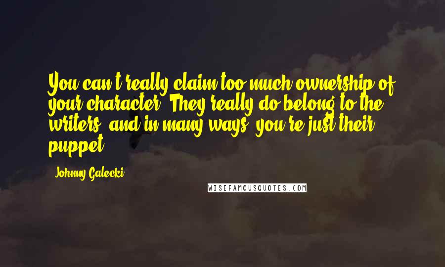 Johnny Galecki Quotes: You can't really claim too much ownership of your character. They really do belong to the writers, and in many ways, you're just their puppet.