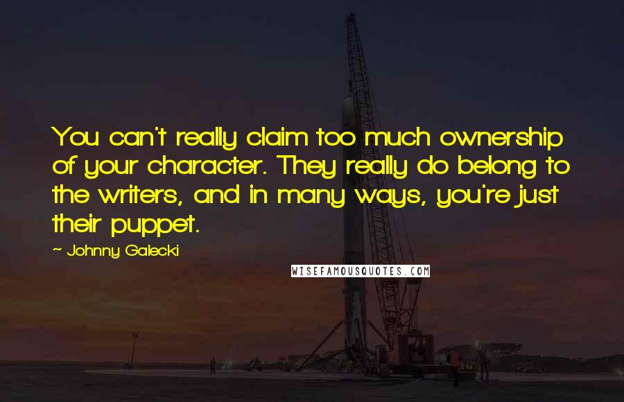 Johnny Galecki Quotes: You can't really claim too much ownership of your character. They really do belong to the writers, and in many ways, you're just their puppet.