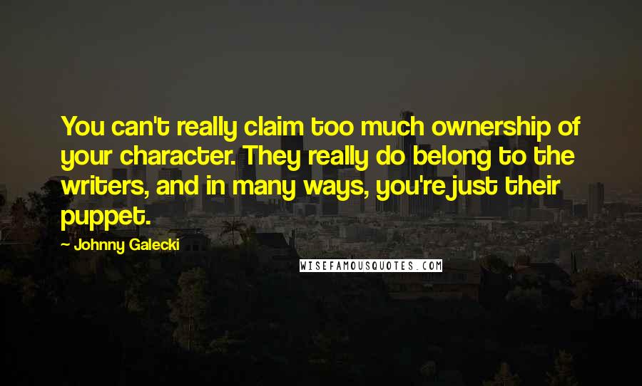 Johnny Galecki Quotes: You can't really claim too much ownership of your character. They really do belong to the writers, and in many ways, you're just their puppet.