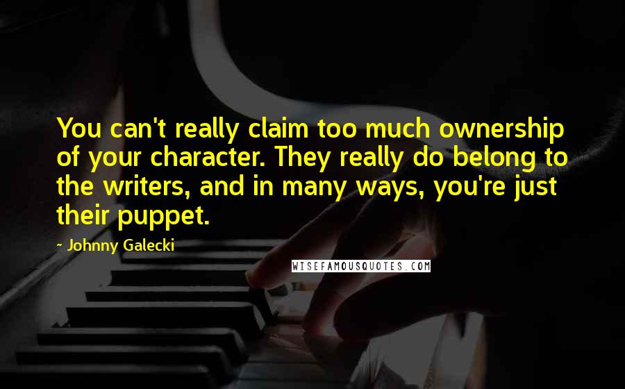 Johnny Galecki Quotes: You can't really claim too much ownership of your character. They really do belong to the writers, and in many ways, you're just their puppet.