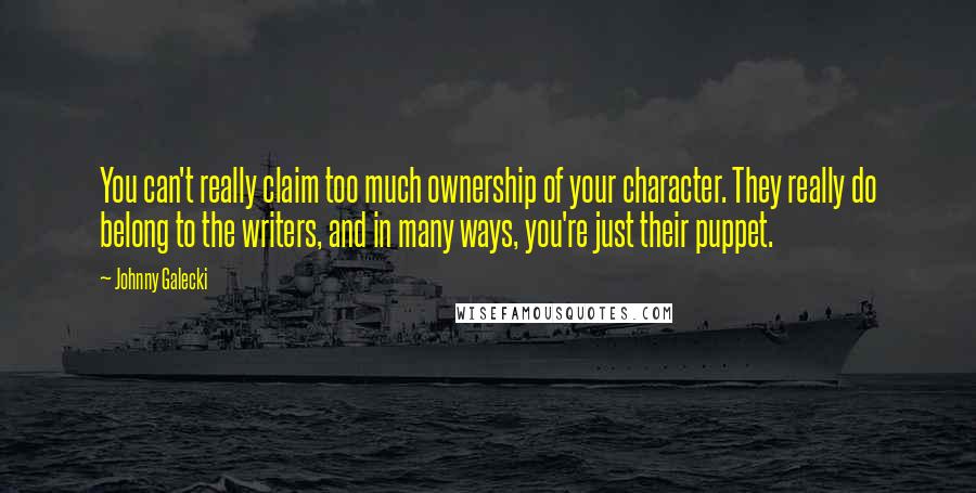 Johnny Galecki Quotes: You can't really claim too much ownership of your character. They really do belong to the writers, and in many ways, you're just their puppet.