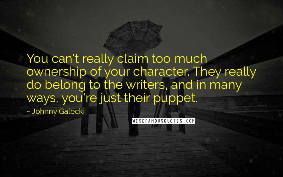 Johnny Galecki Quotes: You can't really claim too much ownership of your character. They really do belong to the writers, and in many ways, you're just their puppet.