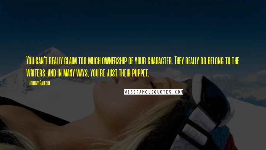 Johnny Galecki Quotes: You can't really claim too much ownership of your character. They really do belong to the writers, and in many ways, you're just their puppet.