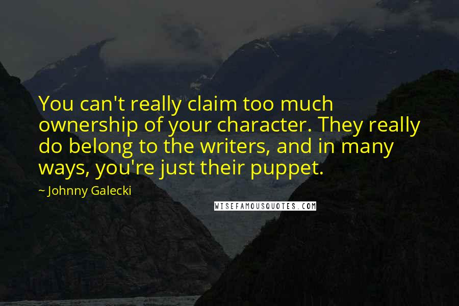 Johnny Galecki Quotes: You can't really claim too much ownership of your character. They really do belong to the writers, and in many ways, you're just their puppet.