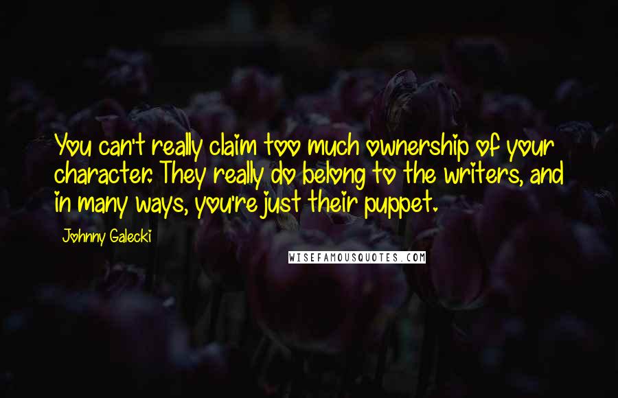 Johnny Galecki Quotes: You can't really claim too much ownership of your character. They really do belong to the writers, and in many ways, you're just their puppet.