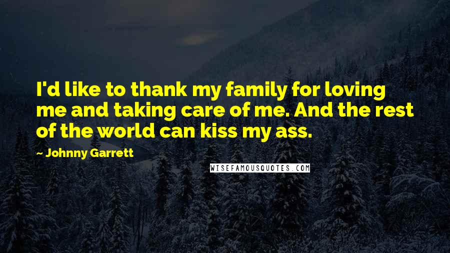 Johnny Garrett Quotes: I'd like to thank my family for loving me and taking care of me. And the rest of the world can kiss my ass.