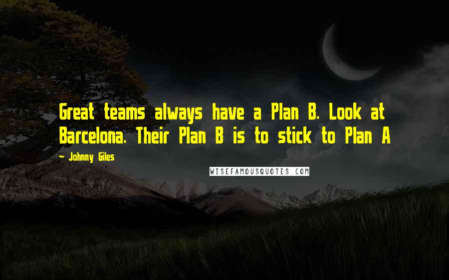 Johnny Giles Quotes: Great teams always have a Plan B. Look at Barcelona. Their Plan B is to stick to Plan A
